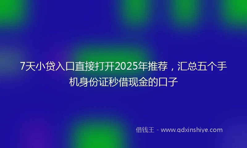 7天小贷入口直接打开2025年推荐，汇总五个手机身份证秒借现金的口子