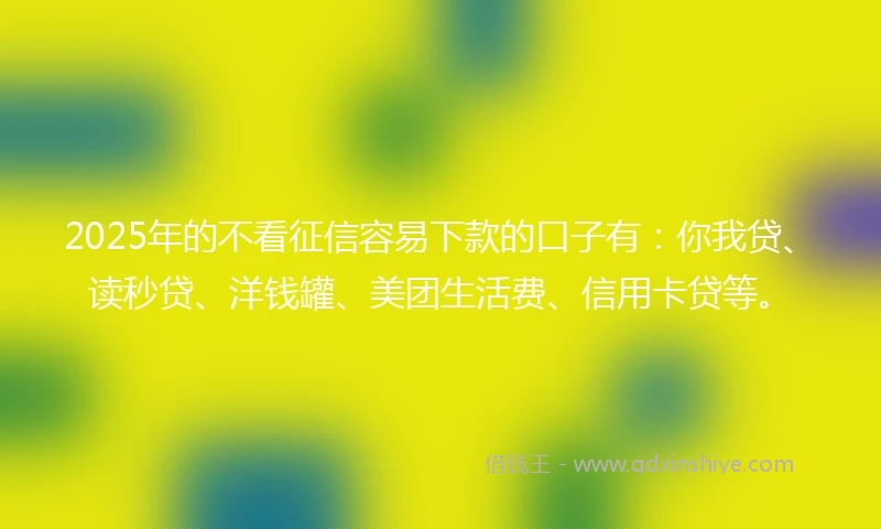 2025年的不看征信容易下款的口子有：你我贷、读秒贷、洋钱罐、美团生活费、信用卡贷等。