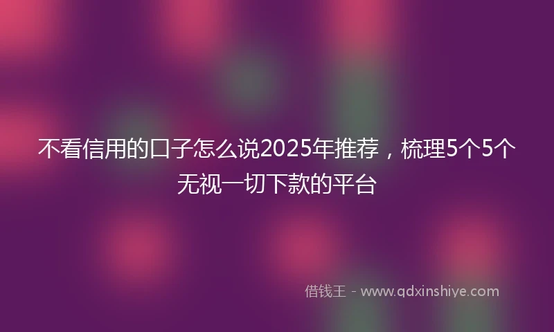不看信用的口子怎么说2025年推荐，梳理5个5个无视一切下款的平台