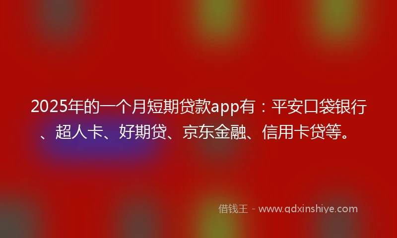 2025年的一个月短期贷款app有：平安口袋银行、超人卡、好期贷、京东金融、信用卡贷等。