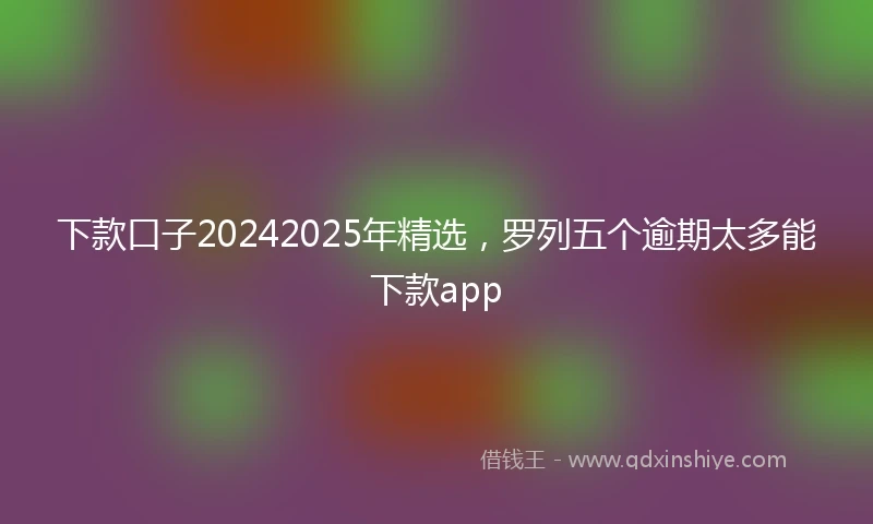 下款口子20242025年精选，罗列五个逾期太多能下款app
