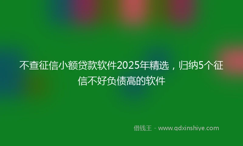 不查征信小额贷款软件2025年精选，归纳5个征信不好负债高的软件