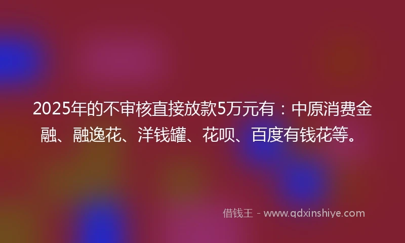 2025年的不审核直接放款5万元有：中原消费金融、融逸花、洋钱罐、花呗、百度有钱花等。