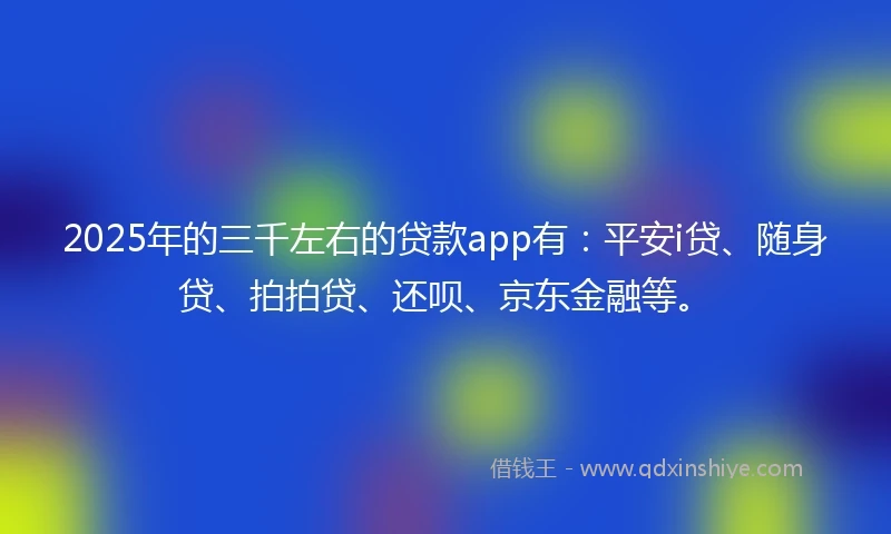 2025年的三千左右的贷款app有：平安i贷、随身贷、拍拍贷、还呗、京东金融等。