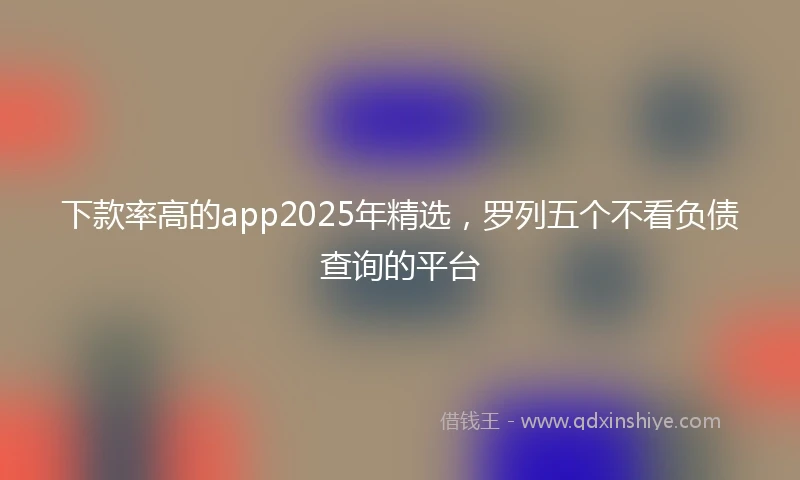 下款率高的app2025年精选，罗列五个不看负债查询的平台