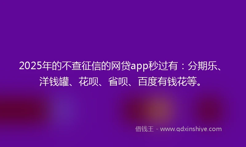 2025年的不查征信的网贷app秒过有：分期乐、洋钱罐、花呗、省呗、百度有钱花等。