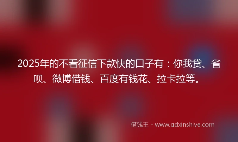 2025年的不看征信下款快的口子有：你我贷、省呗、微博借钱、百度有钱花、拉卡拉等。