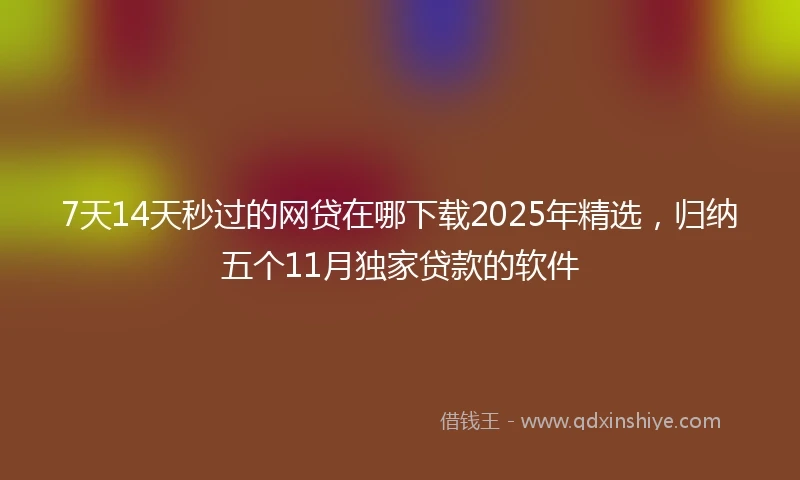 7天14天秒过的网贷在哪下载2025年精选,归纳五个11月独家贷款的软件