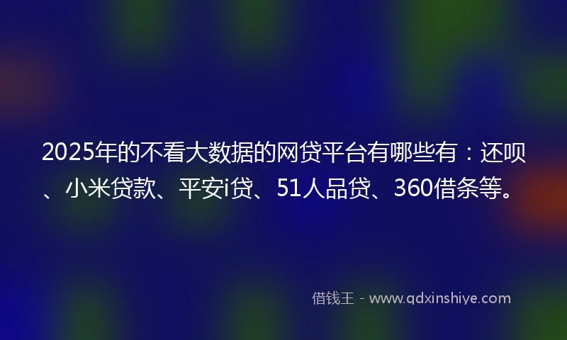 2025年的不看大数据的网贷平台有哪些有：还呗、小米贷款、平安i贷、51人品贷、360借条等。
