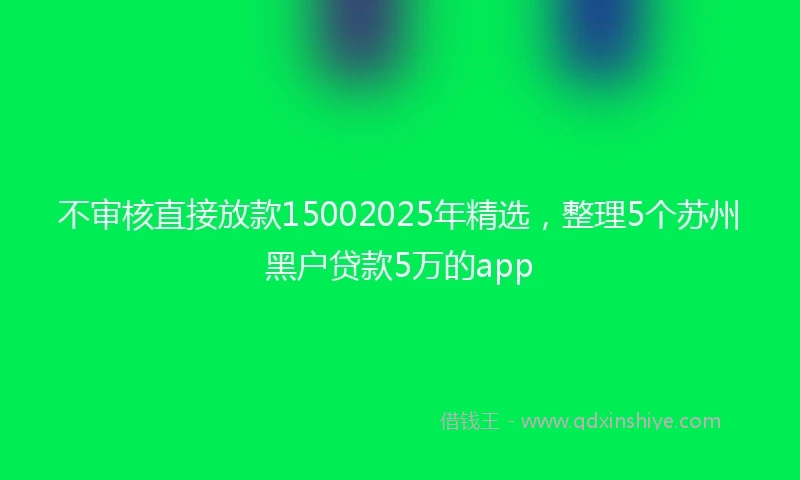 不审核直接放款15002025年精选,整理5个苏州黑户贷款5万的app