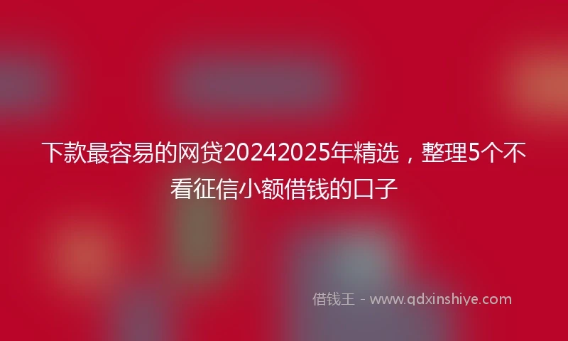 下款最容易的网贷20242025年精选，整理5个不看征信小额借钱的口子