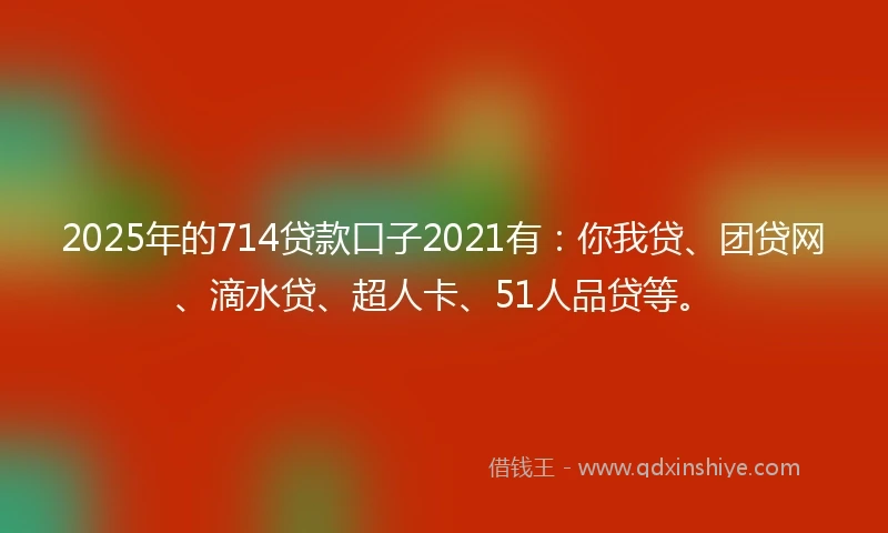 2025年的714贷款口子2021有：你我贷、团贷网、滴水贷、超人卡、51人品贷等。