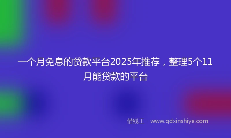 一个月免息的贷款平台2025年推荐，整理5个11月能贷款的平台