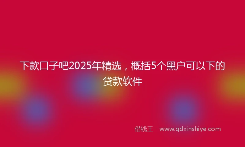 下款口子吧2025年精选，概括5个黑户可以下的贷款软件