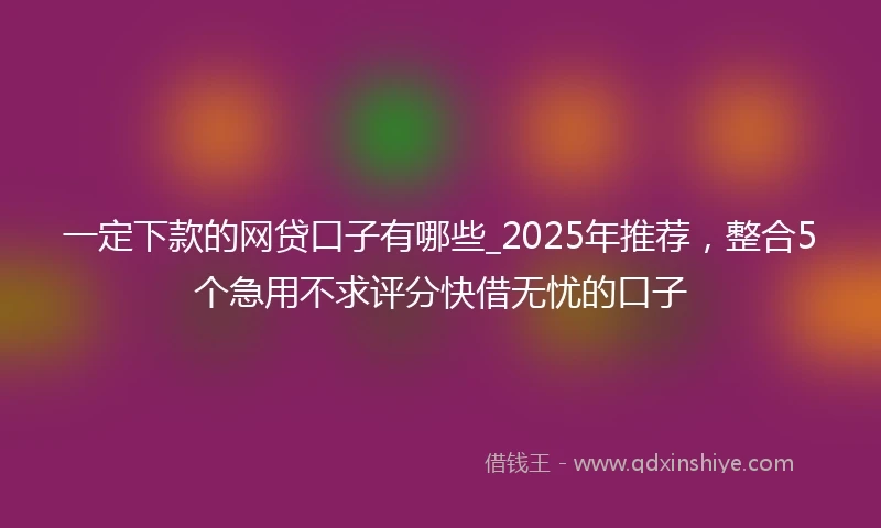 一定下款的网贷口子有哪些_2025年推荐，整合5个急用不求评分快借无忧的口子