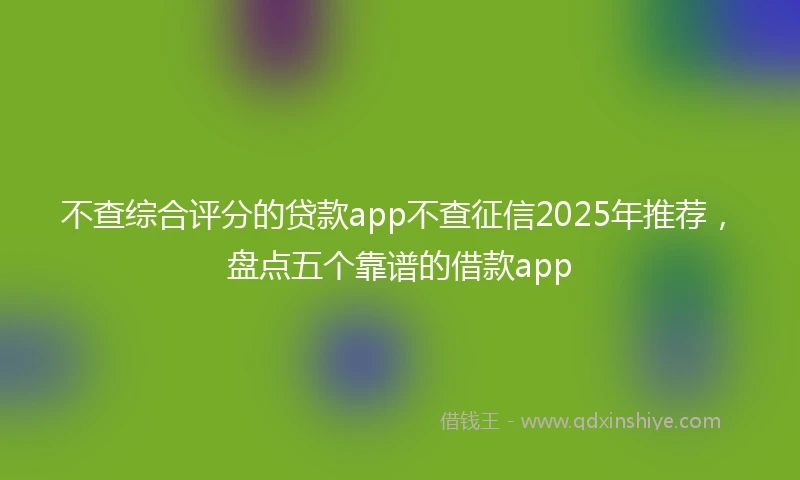不查综合评分的贷款app不查征信2025年推荐，盘点五个靠谱的借款app
