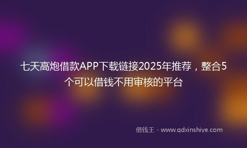 七天高炮借款APP下载链接2025年推荐，整合5个可以借钱不用审核的平台