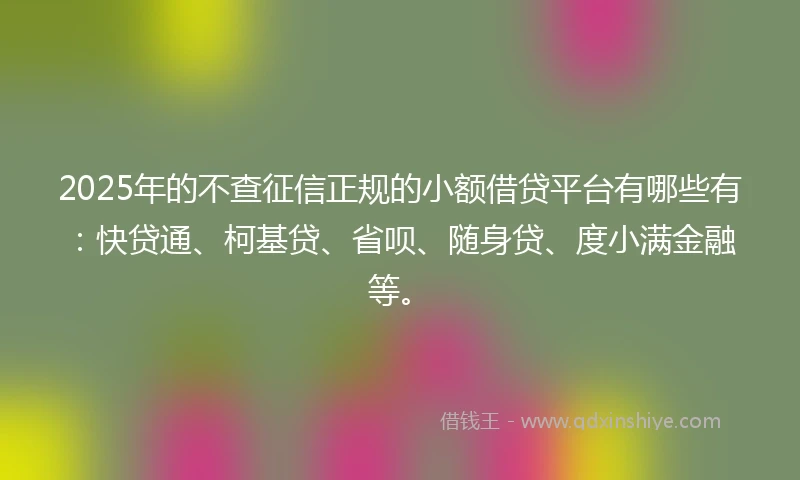 2025年的不查征信正规的小额借贷平台有哪些有：快贷通、柯基贷、省呗、随身贷、度小满金融等。