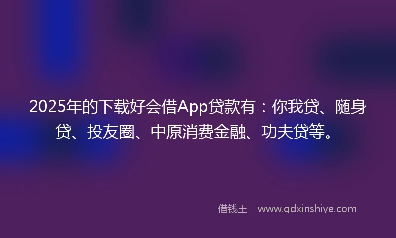 2025年的下载好会借App贷款有：你我贷、随身贷、投友圈、中原消费金融、功夫贷等。