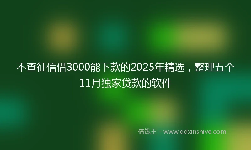 不查征信借3000能下款的2025年精选，整理五个11月独家贷款的软件