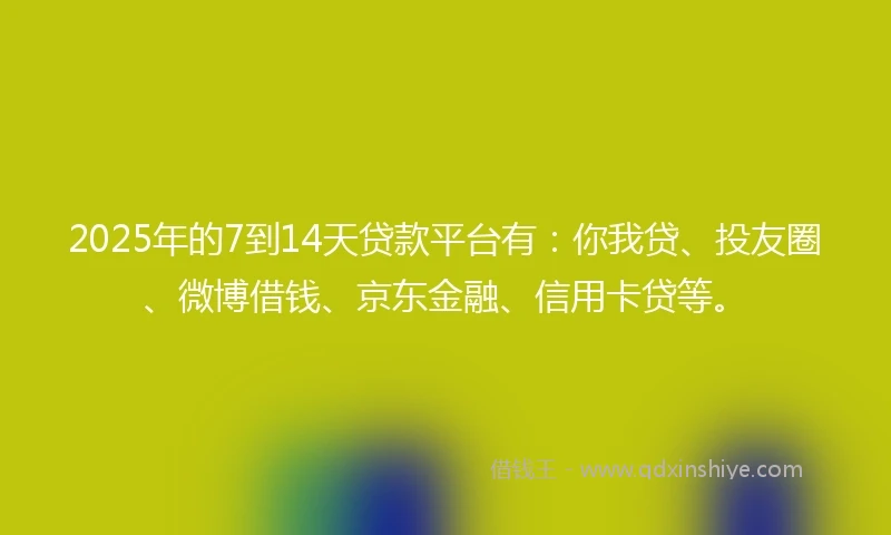 2025年的7到14天贷款平台有:你我贷、投友圈、微博借钱、京东金融、信用卡贷等。
