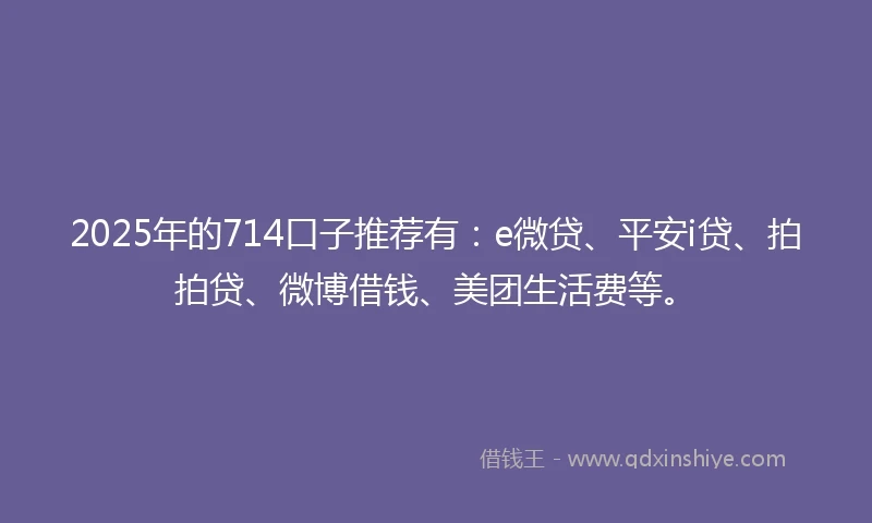 2025年的714口子推荐有：e微贷、平安i贷、拍拍贷、微博借钱、美团生活费等。