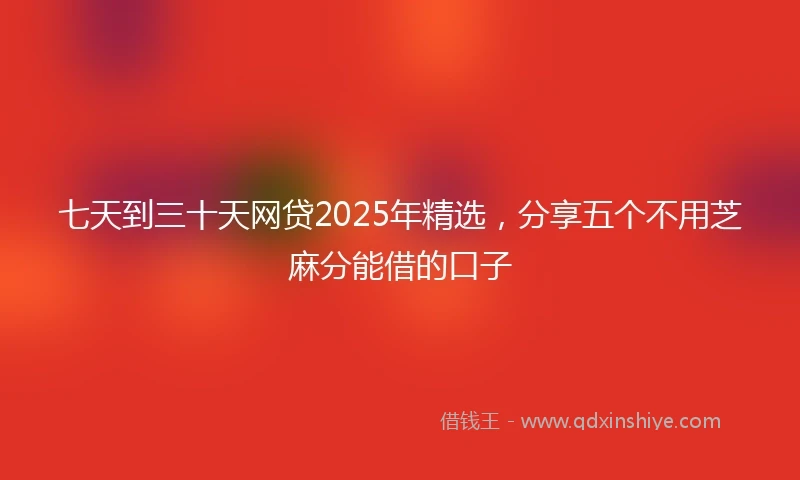 七天到三十天网贷2025年精选，分享五个不用芝麻分能借的口子