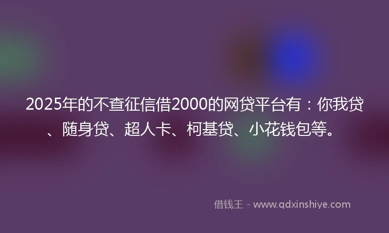 2025年的不查征信借2000的网贷平台有：你我贷、随身贷、超人卡、柯基贷、小花钱包等。