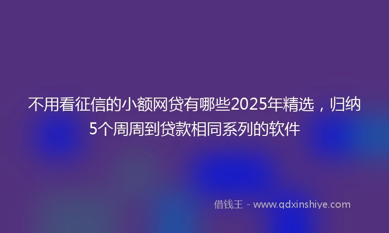 不用看征信的小额网贷有哪些2025年精选，归纳5个周周到贷款相同系列的软件