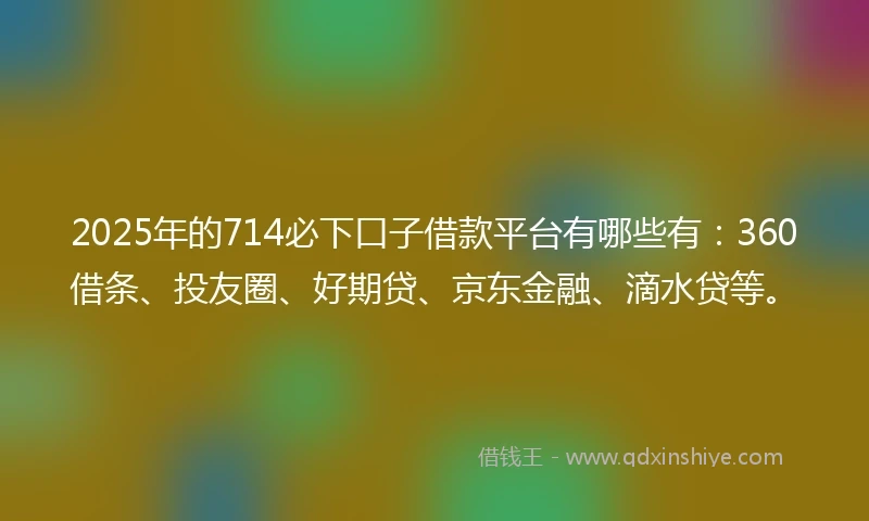 2025年的714必下口子借款平台有哪些有：360借条、投友圈、好期贷、京东金融、滴水贷等。