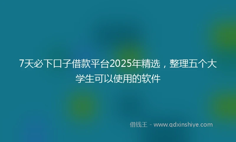 7天必下口子借款平台2025年精选，整理五个大学生可以使用的软件