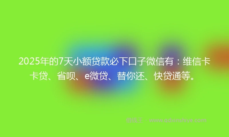 2025年的7天小额贷款必下口子微信有：维信卡卡贷、省呗、e微贷、替你还、快贷通等。