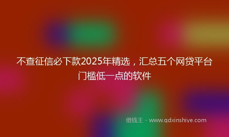 不查征信必下款2025年精选，汇总五个网贷平台门槛低一点的软件