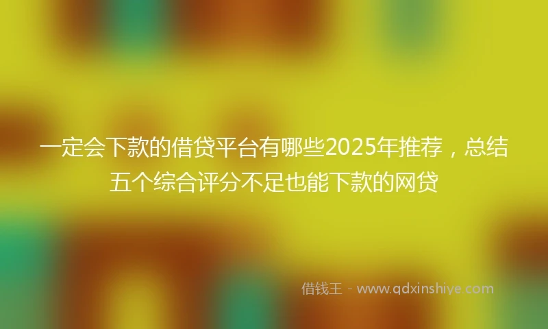 一定会下款的借贷平台有哪些2025年推荐，总结五个综合评分不足也能下款的网贷