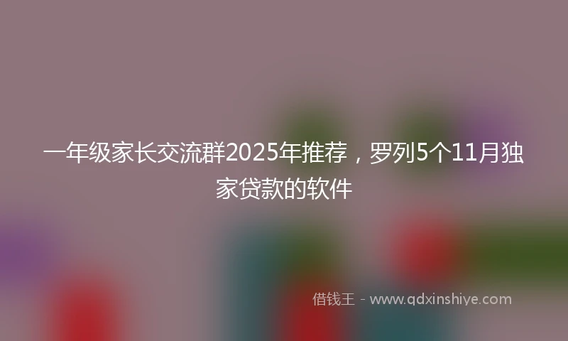 一年级家长交流群2025年推荐，罗列5个11月独家贷款的软件