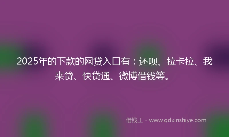 2025年的下款的网贷入口有：还呗、拉卡拉、我来贷、快贷通、微博借钱等。
