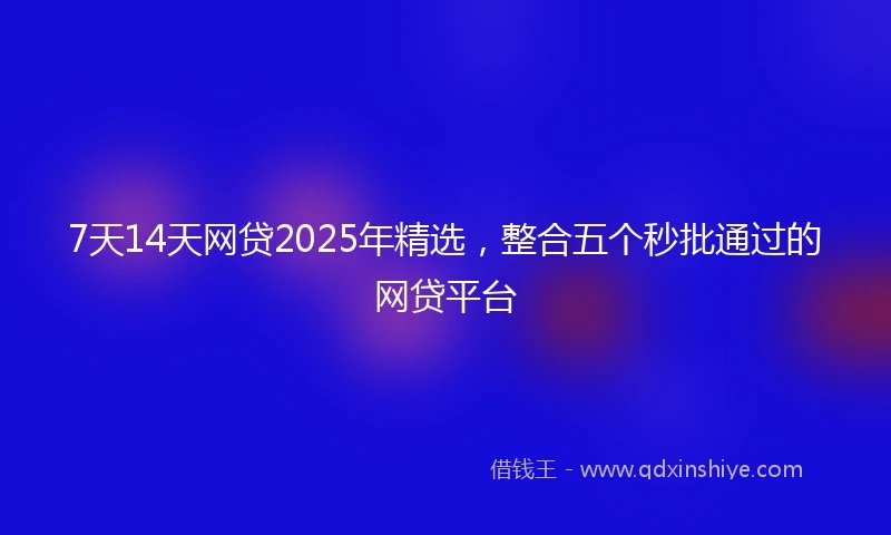 7天14天网贷2025年精选，整合五个秒批通过的网贷平台