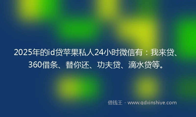 2025年的id贷苹果私人24小时微信有：我来贷、360借条、替你还、功夫贷、滴水贷等。