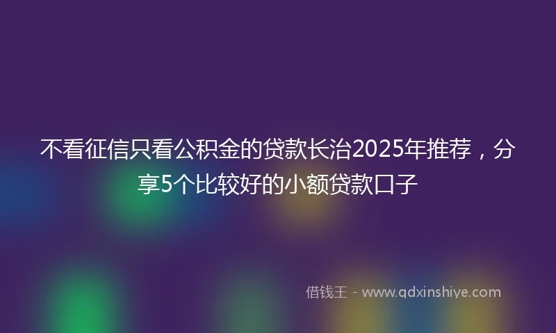 不看征信只看公积金的贷款长治2025年推荐，分享5个比较好的小额贷款口子