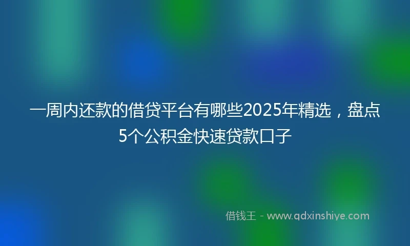 一周内还款的借贷平台有哪些2025年精选，盘点5个公积金快速贷款口子