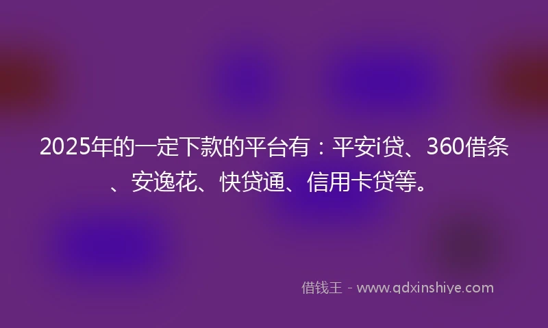 2025年的一定下款的平台有：平安i贷、360借条、安逸花、快贷通、信用卡贷等。