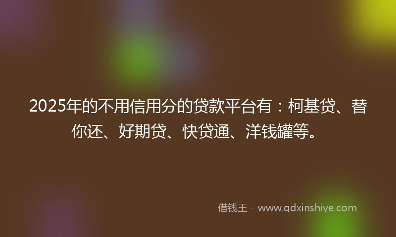 2025年的不用信用分的贷款平台有：柯基贷、替你还、好期贷、快贷通、洋钱罐等。