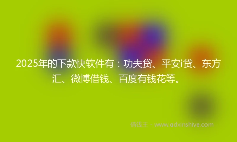 2025年的下款快软件有：功夫贷、平安i贷、东方汇、微博借钱、百度有钱花等。