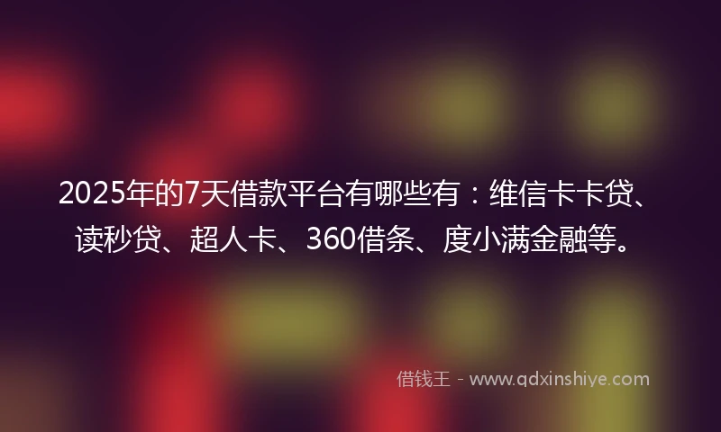2025年的7天借款平台有哪些有：维信卡卡贷、读秒贷、超人卡、360借条、度小满金融等。