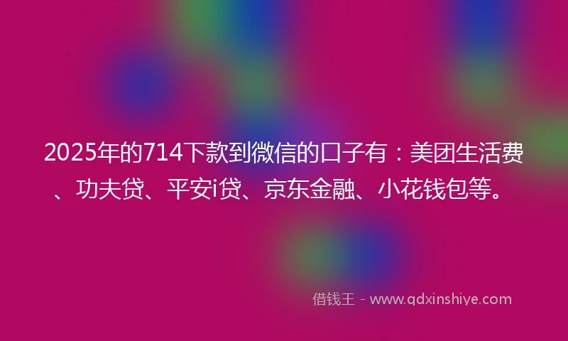 2025年的714下款到微信的口子有：美团生活费、功夫贷、平安i贷、京东金融、小花钱包等。