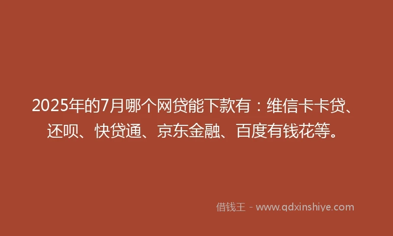 2025年的7月哪个网贷能下款有：维信卡卡贷、还呗、快贷通、京东金融、百度有钱花等。