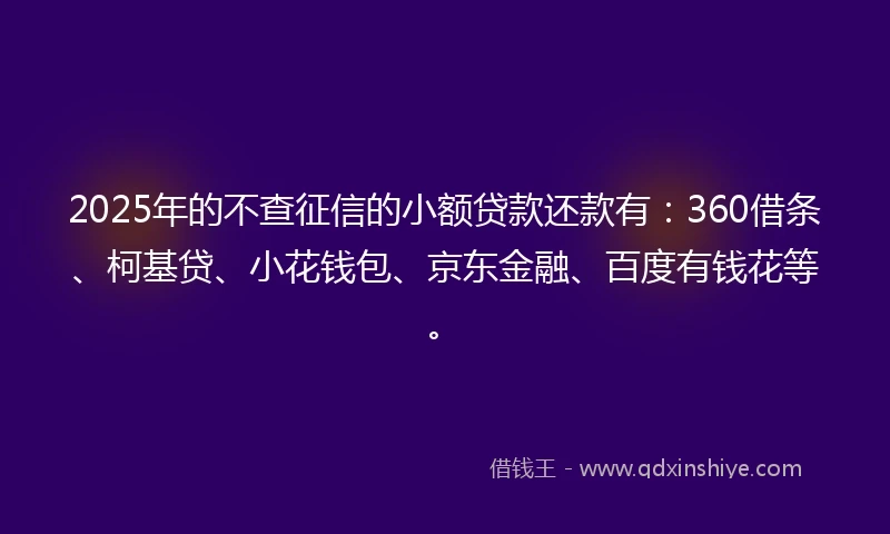 2025年的不查征信的小额贷款还款有：360借条、柯基贷、小花钱包、京东金融、百度有钱花等。