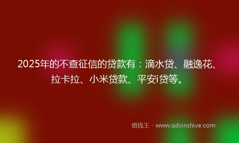 2025年的不查征信的贷款有：滴水贷、融逸花、拉卡拉、小米贷款、平安i贷等。
