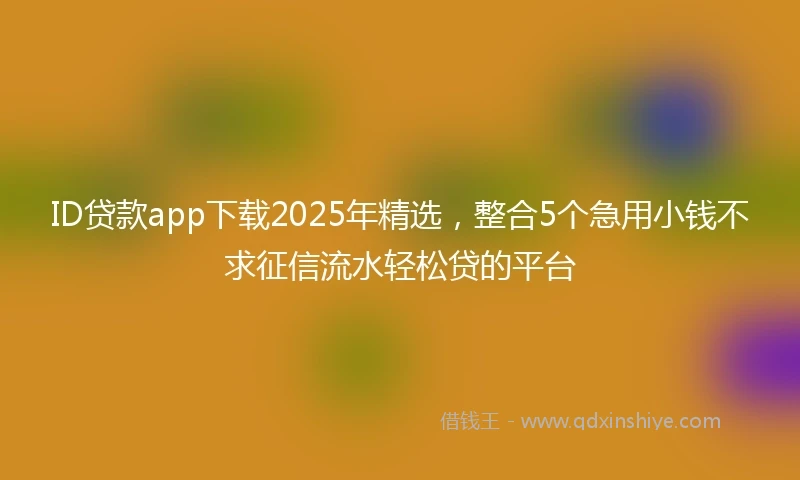 ID贷款app下载2025年精选，整合5个急用小钱不求征信流水轻松贷的平台