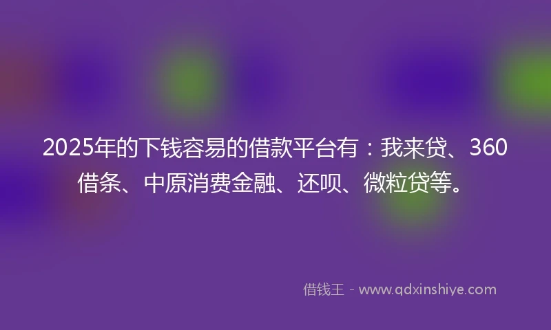 2025年的下钱容易的借款平台有：我来贷、360借条、中原消费金融、还呗、微粒贷等。